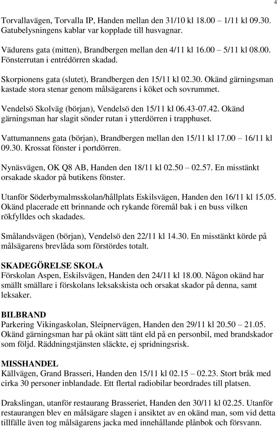 Vendelsö Skolväg (början), Vendelsö den 15/11 kl 06.43-07.42. Okänd gärningsman har slagit sönder rutan i ytterdörren i trapphuset. Vattumannens gata (början), Brandbergen mellan den 15/11 kl 17.