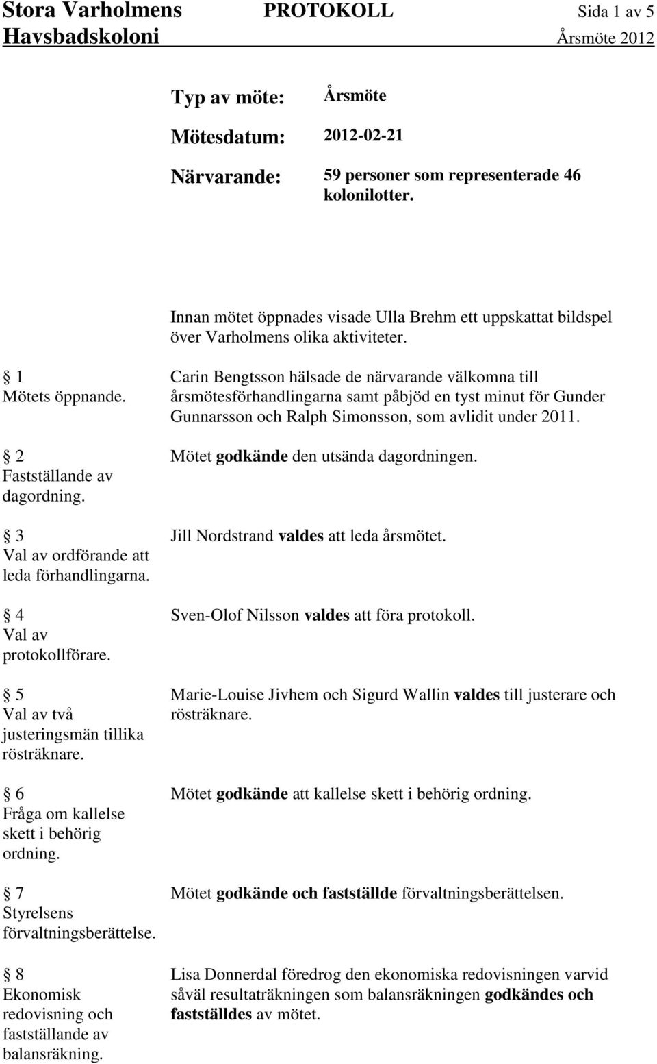 4 Val av protokollförare. 5 Val av två justeringsmän tillika rösträknare. 6 Fråga om kallelse skett i behörig ordning. 7 Styrelsens förvaltningsberättelse.