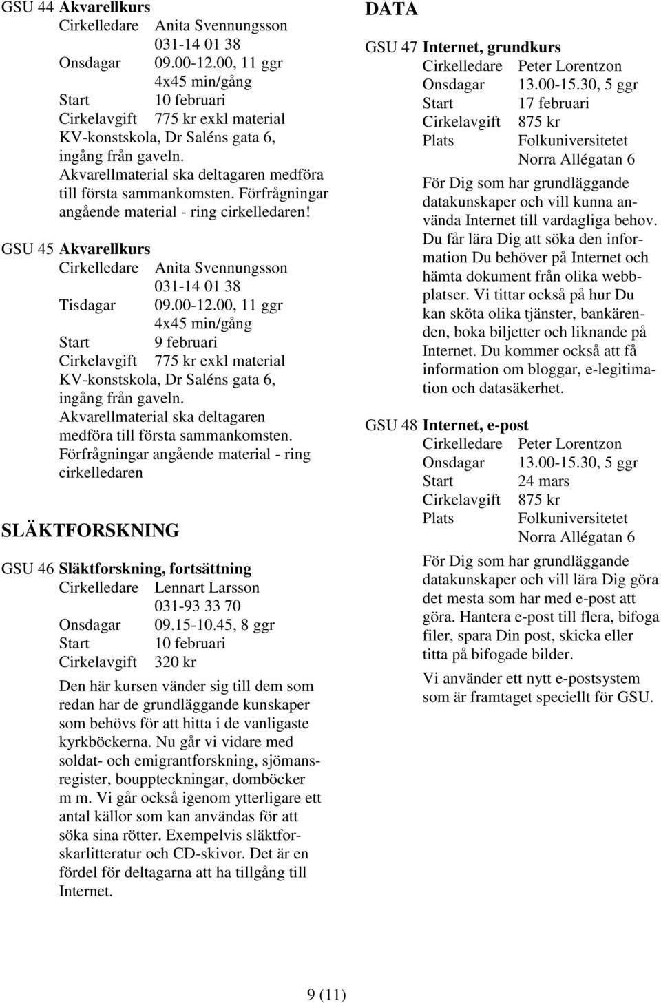 00-12.00, 11 ggr 4x45 min/gång Cirkelavgift 775 kr exkl material KV-konstskola, Dr Saléns gata 6, ingång från gaveln. Akvarellmaterial ska deltagaren medföra till första sammankomsten.