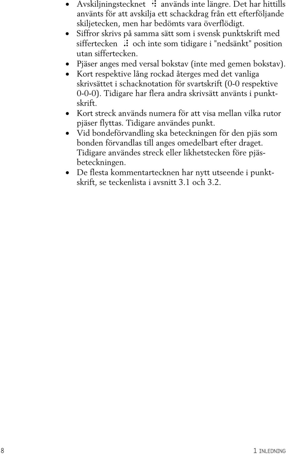 Kort respektive lång rockad återges med det vanliga skrivsättet i schacknotation för svartskrift (0-0 respektive 0-0-0). Tidigare har flera andra skrivsätt använts i punktskrift.