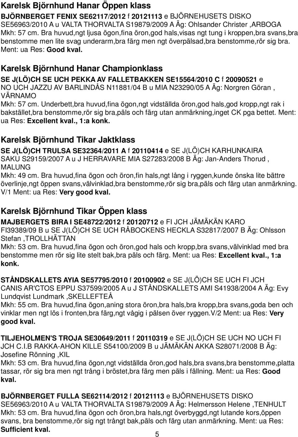 Ment: ua Res: Good Karelsk Björnhund Hanar Championklass SE J(LÖ)CH SE UCH PEKKA AV FALLETBAKKEN SE15564/2010 C f 20090521 e NO UCH JAZZU AV BARLINDÅS N11881/04 B u MIA N23290/05 A Äg: Norgren Göran,