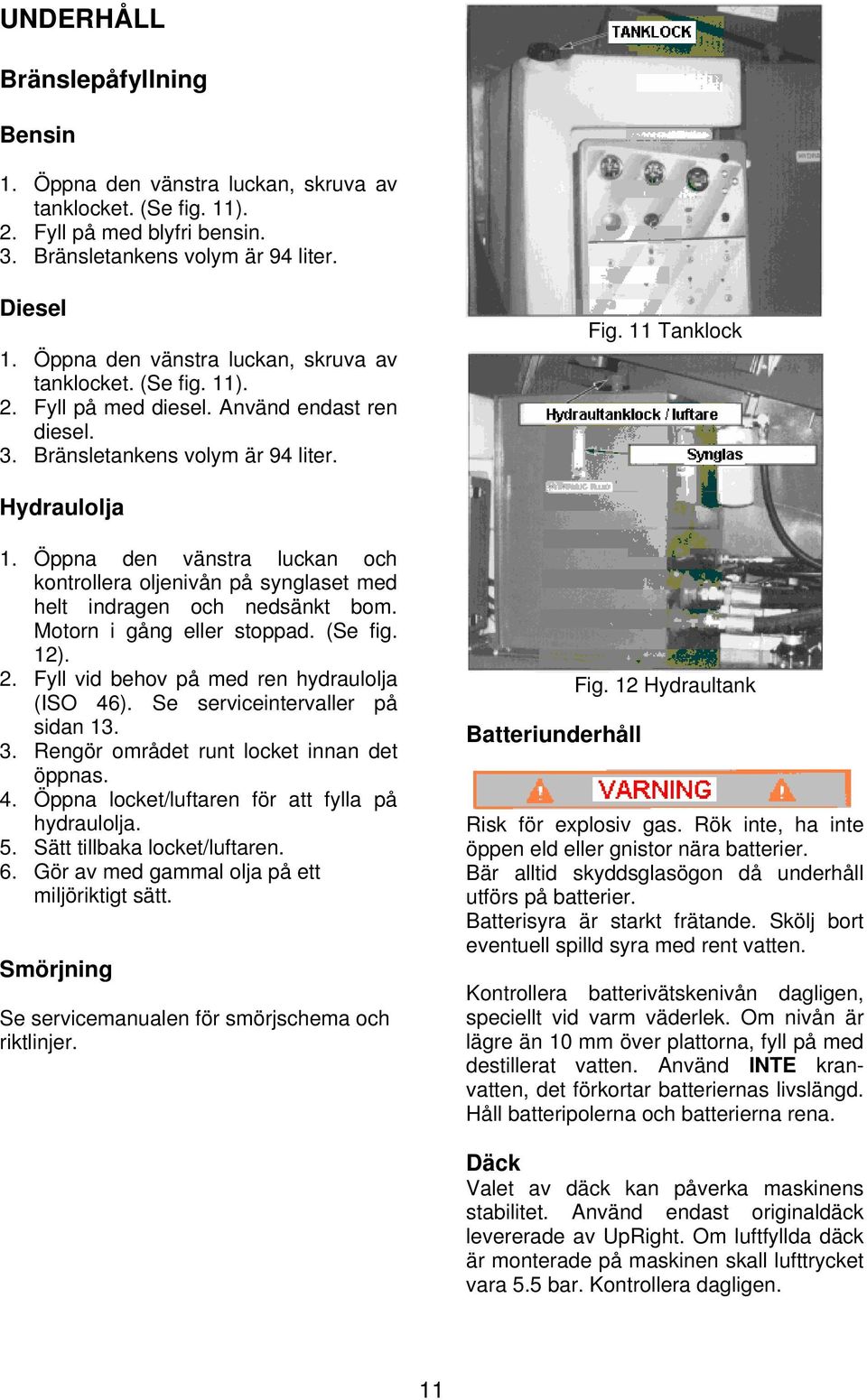 Öppna den vänstra luckan och kontrollera oljenivån på synglaset med helt indragen och nedsänkt bom. Motorn i gång eller stoppad. (Se fig. 12). 2. Fyll vid behov på med ren hydraulolja (ISO 46).