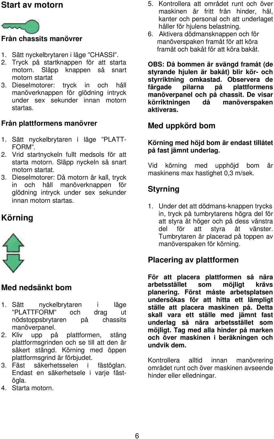 Vrid startnyckeln fullt medsols för att starta motorn. Släpp nyckeln så snart motorn startat. 3.