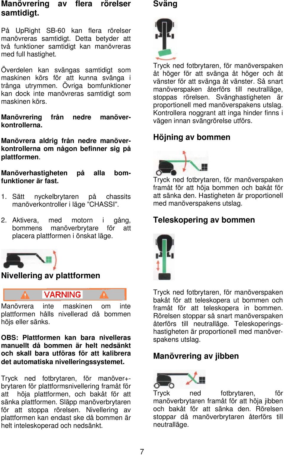 Manövrering från nedre manöverkontrollerna. Manövrera aldrig från nedre manöverkontrollerna om någon befinner sig på plattformen. Manöverhastigheten på alla bomfunktioner är fast. 1.