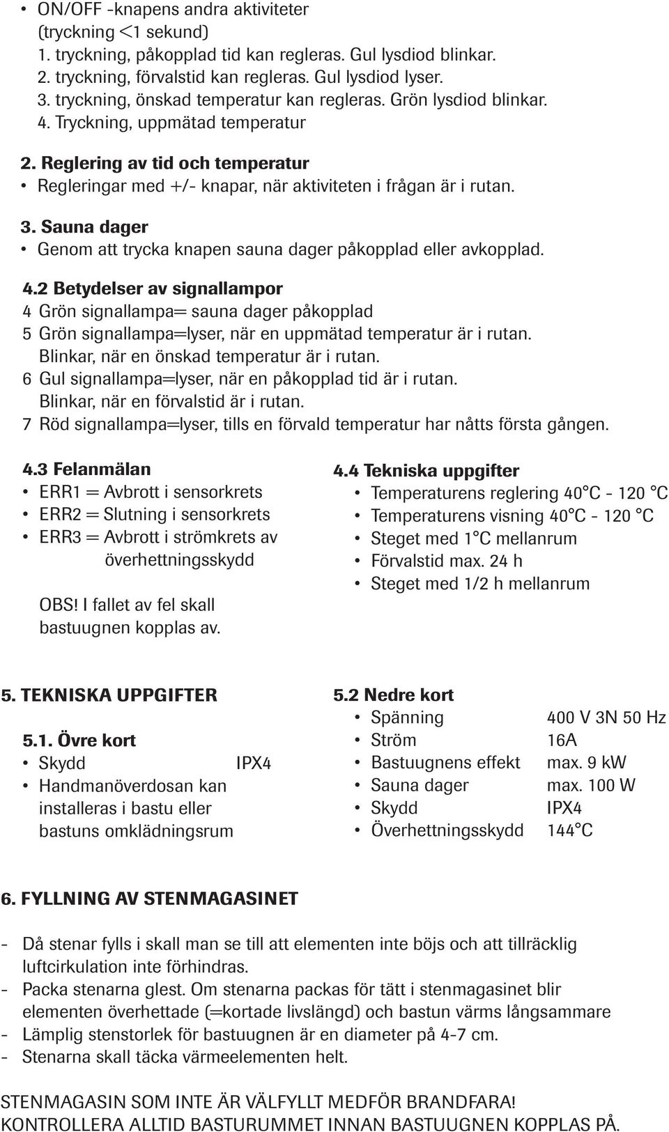 3. Sauna dager Genom att trycka knapen sauna dager påkopplad eller avkopplad. 4.