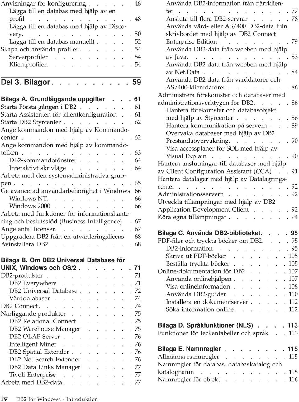 ...... 61 Starta Assistenten för klientkonfiguration.. 61 Starta DB2 Styrcenter......... 62 Ange kommandon med hjälp av Kommandocenter.............. 62 Ange kommandon med hjälp av kommandotolken.