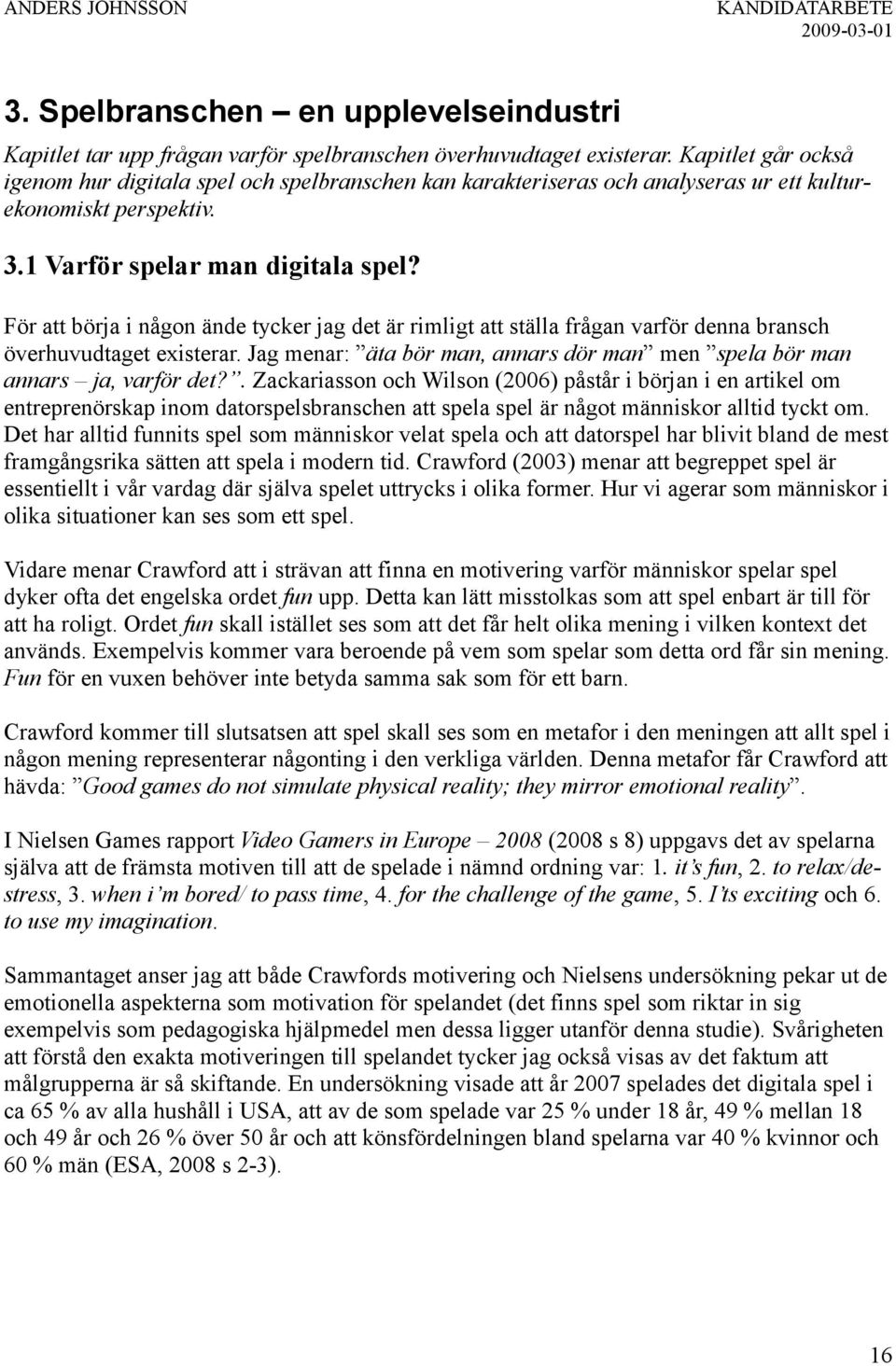 För att börja i någon ände tycker jag det är rimligt att ställa frågan varför denna bransch överhuvudtaget existerar. Jag menar: äta bör man, annars dör man men spela bör man annars ja, varför det?