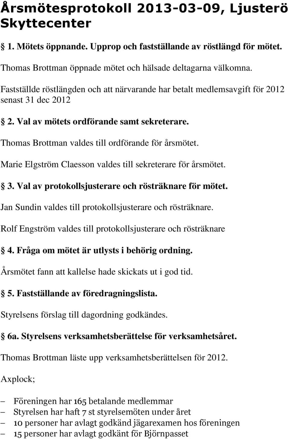 Marie Elgström Claesson valdes till sekreterare för årsmötet. 3. Val av protokollsjusterare och rösträknare för mötet. Jan Sundin valdes till protokollsjusterare och rösträknare.