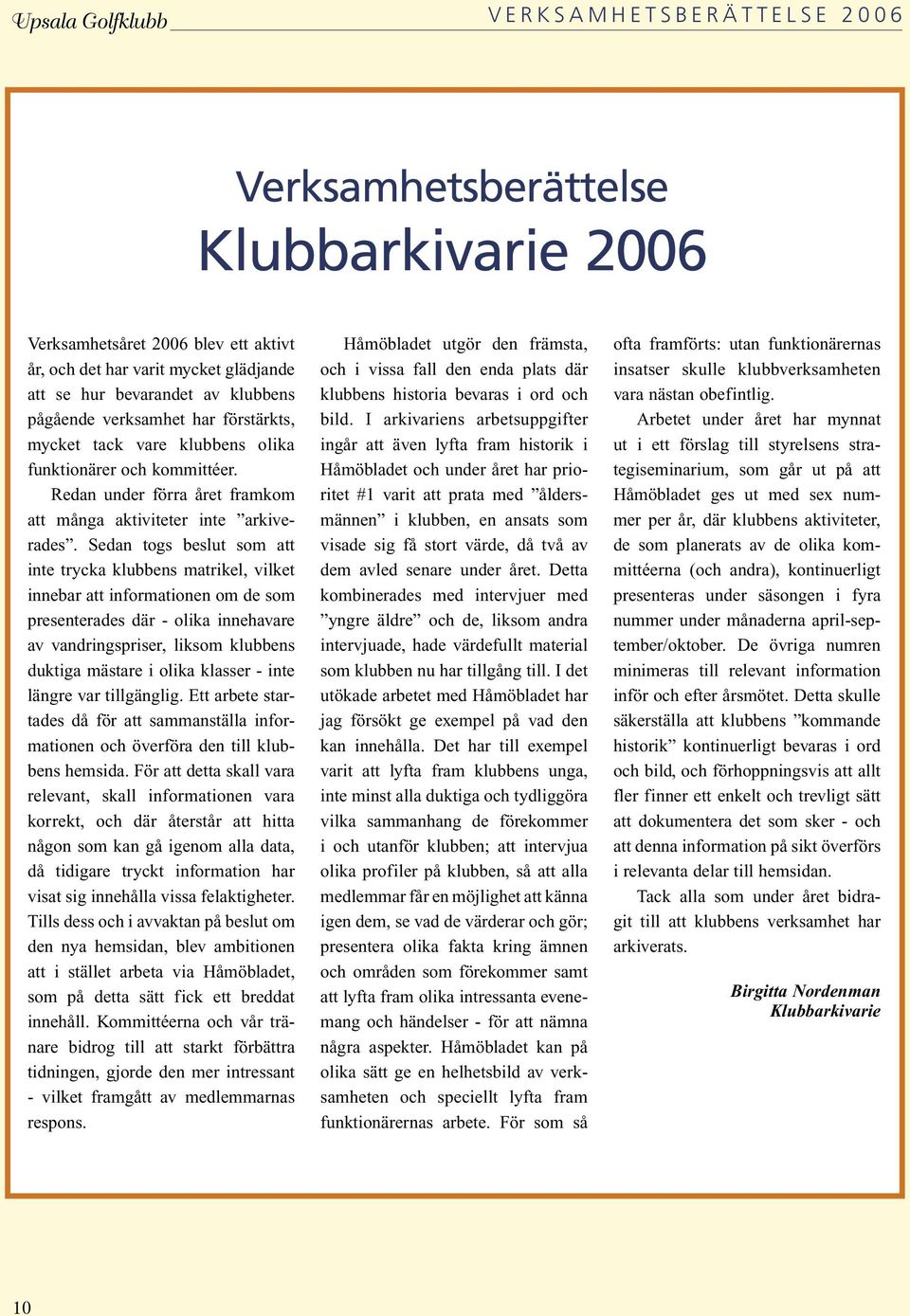 Sedan togs beslut som att inte trycka klubbens matrikel, vilket innebar att informationen om de som presenterades där - olika innehavare av vandringspriser, liksom klubbens duktiga mästare i olika