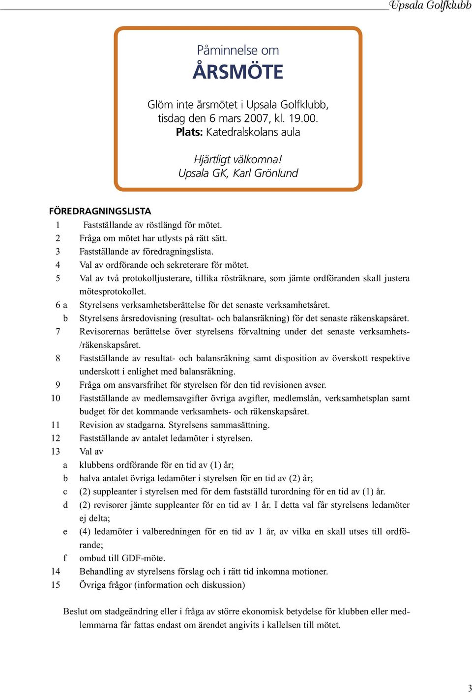 4 Val av ordförande och sekreterare för mötet. 5 Val av två protokolljusterare, tillika rösträknare, som jämte ordföranden skall justera mötesprotokollet.