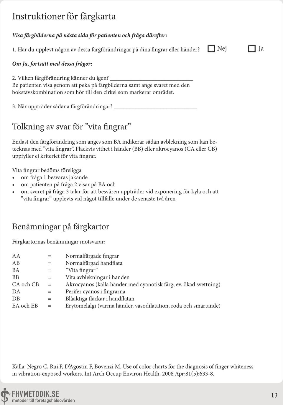 Be patienten visa genom att peka på färgbilderna samt ange svaret med den bokstavskombination som hör till den cirkel som markerar området. 3. När uppträder sådana färgförändringar?