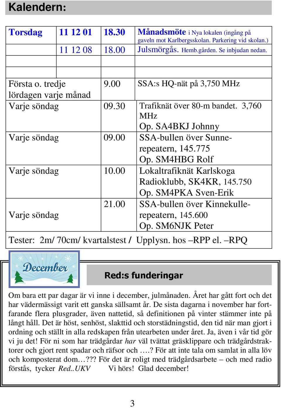 SM4HBG Rolf Varje söndag 10.00 Lokaltrafiknät Karlskoga Radioklubb, SK4KR, 145.750 Op. SM4PKA Sven-Erik Varje söndag 21.00 SSA-bullen över Kinnekullerepeatern, 145.600 Op.