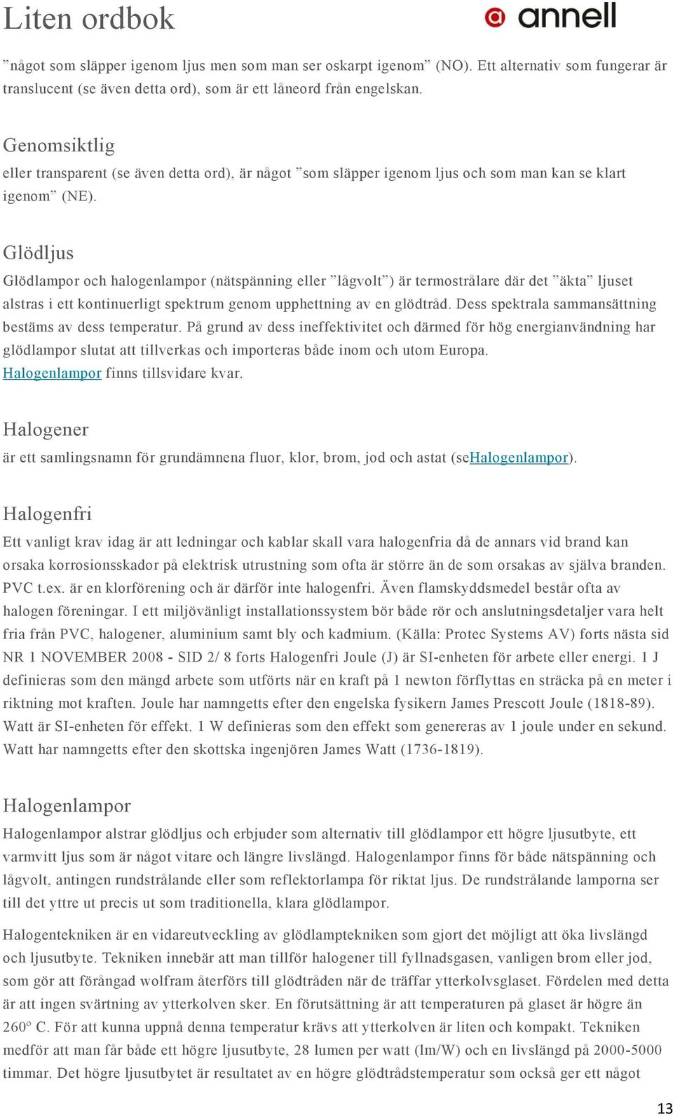 Glödljus Glödlampor och halogenlampor (nätspänning eller lågvolt ) är termostrålare där det äkta ljuset alstras i ett kontinuerligt spektrum genom upphettning av en glödtråd.