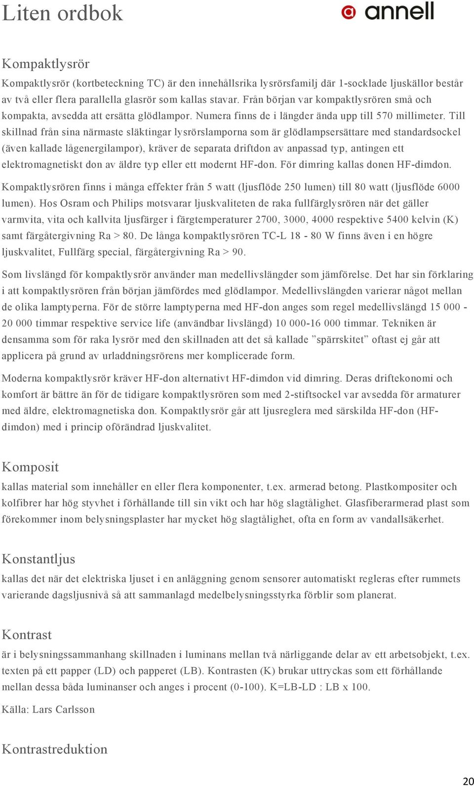 Till skillnad från sina närmaste släktingar lysrörslamporna som är glödlampsersättare med standardsockel (även kallade lågenergilampor), kräver de separata driftdon av anpassad typ, antingen ett