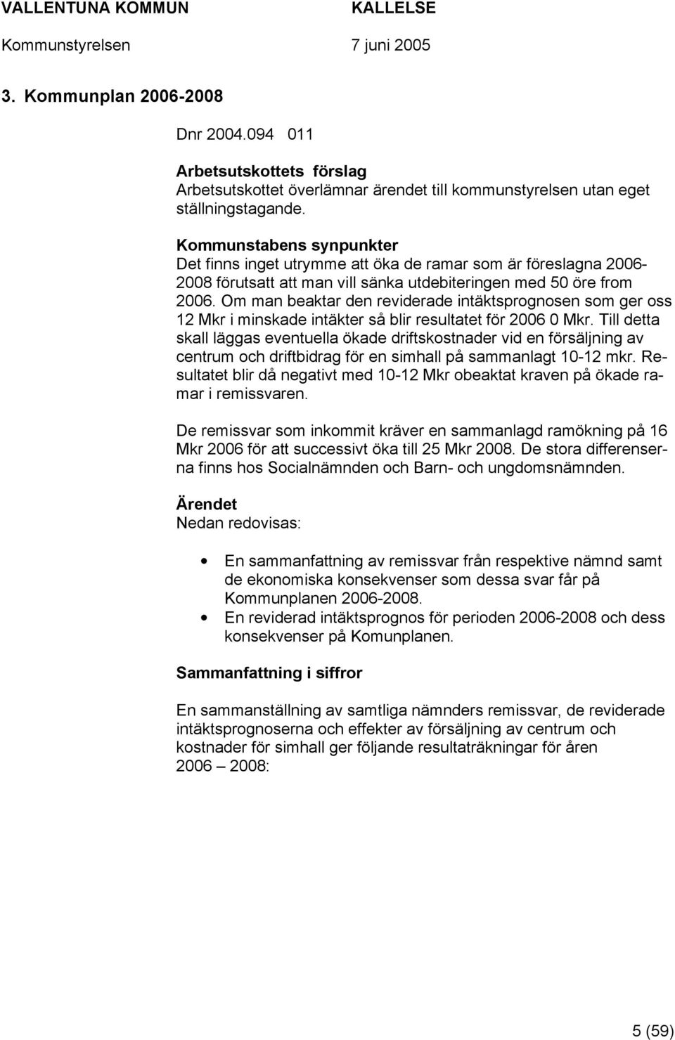 Om man beaktar den reviderade intäktsprognosen som ger oss 12 Mkr i minskade intäkter så blir resultatet för 2006 0 Mkr.