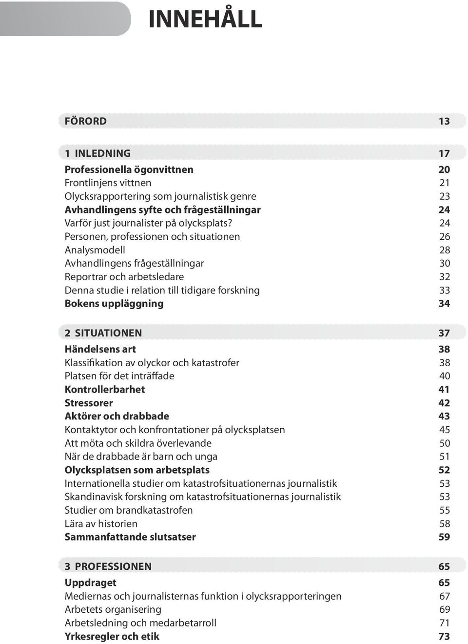 24 Personen, professionen och situationen 26 Analysmodell 28 Avhandlingens frågeställningar 30 Reportrar och arbetsledare 32 Denna studie i relation till tidigare forskning 33 Bokens uppläggning 34 2