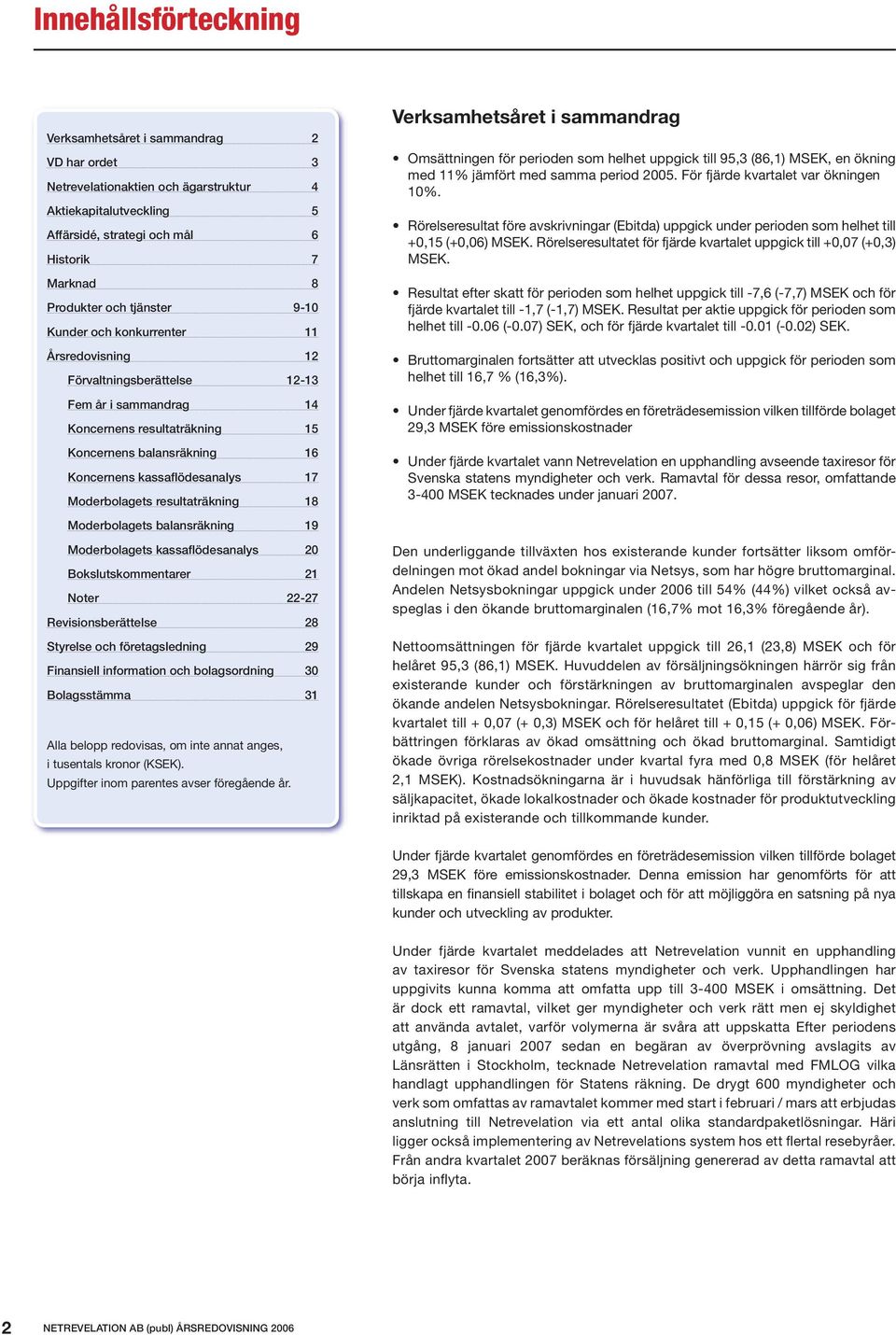 17 Moderbolagets resultaträkning 18 Moderbolagets balansräkning 19 Moderbolagets kassaflödesanalys 20 Bokslutskommentarer 21 Noter 22-27 Revisionsberättelse 28 Styrelse och företagsledning 29