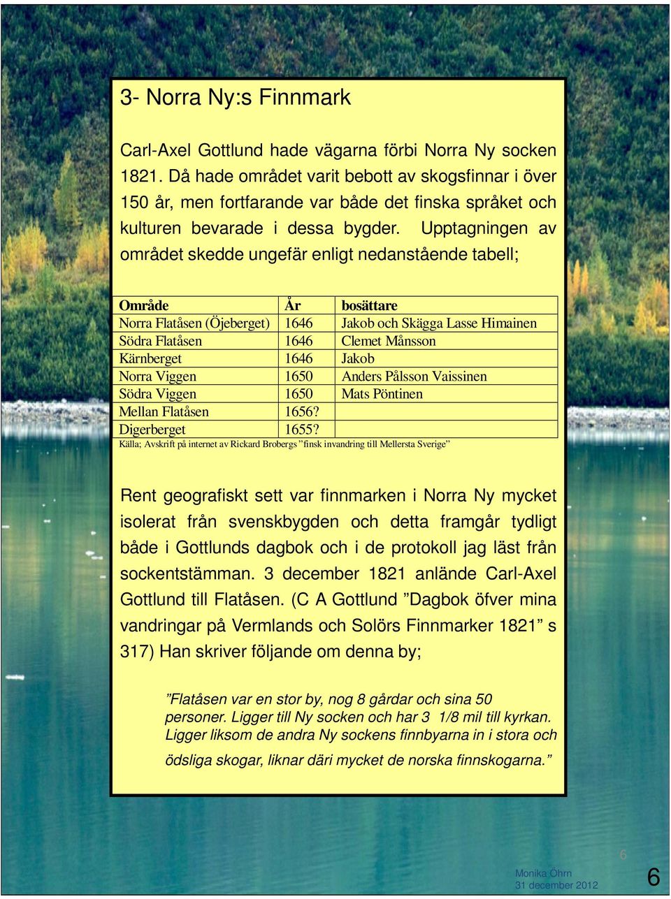 Upptagningen av området skedde ungefär enligt nedanstående tabell; Område År bosättare Norra Flatåsen (Öjeberget) 1646 Jakob och Skägga Lasse Himainen Södra Flatåsen 1646 Clemet Månsson Kärnberget