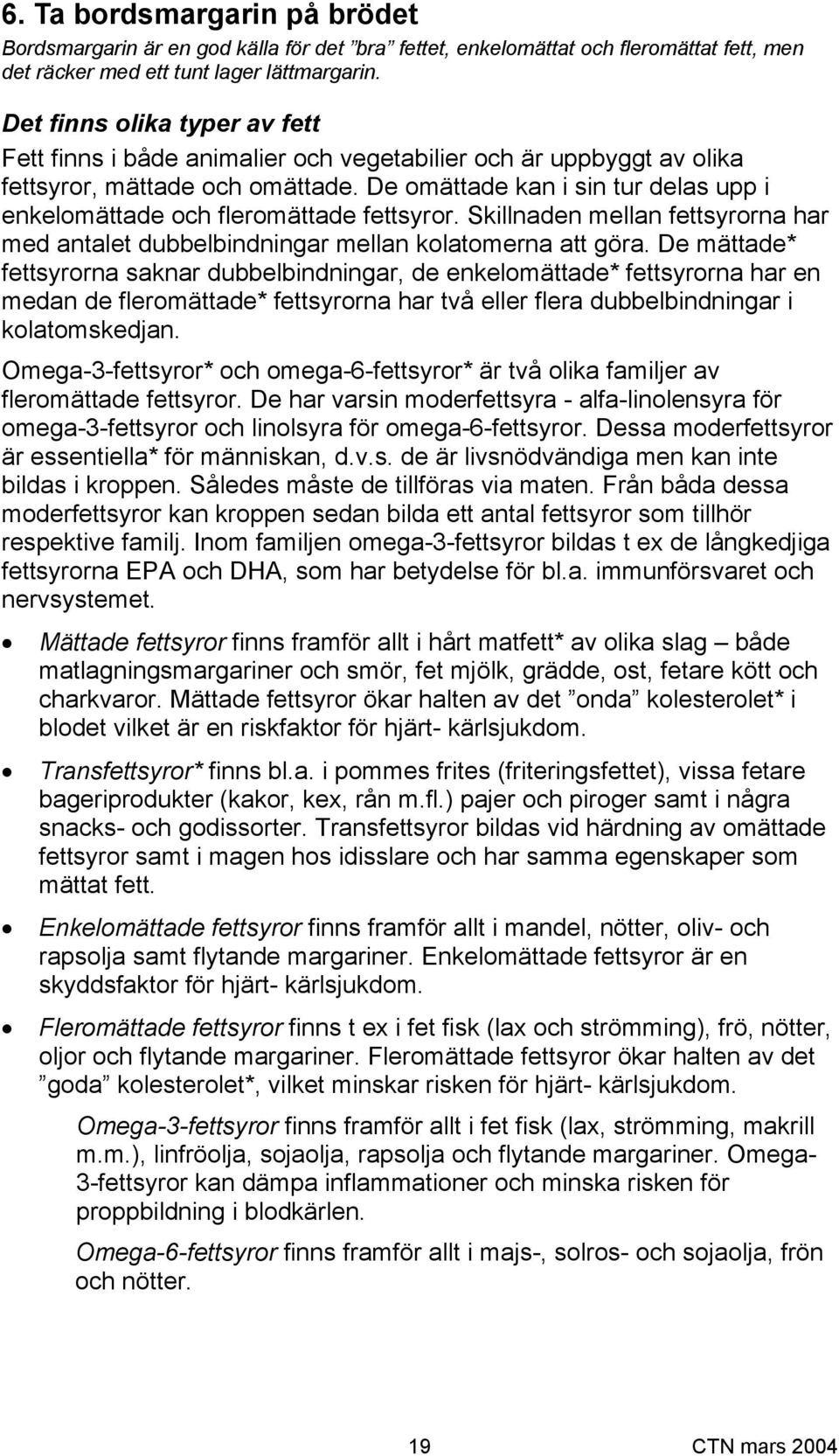 De omättade kan i sin tur delas upp i enkelomättade och fleromättade fettsyror. Skillnaden mellan fettsyrorna har med antalet dubbelbindningar mellan kolatomerna att göra.