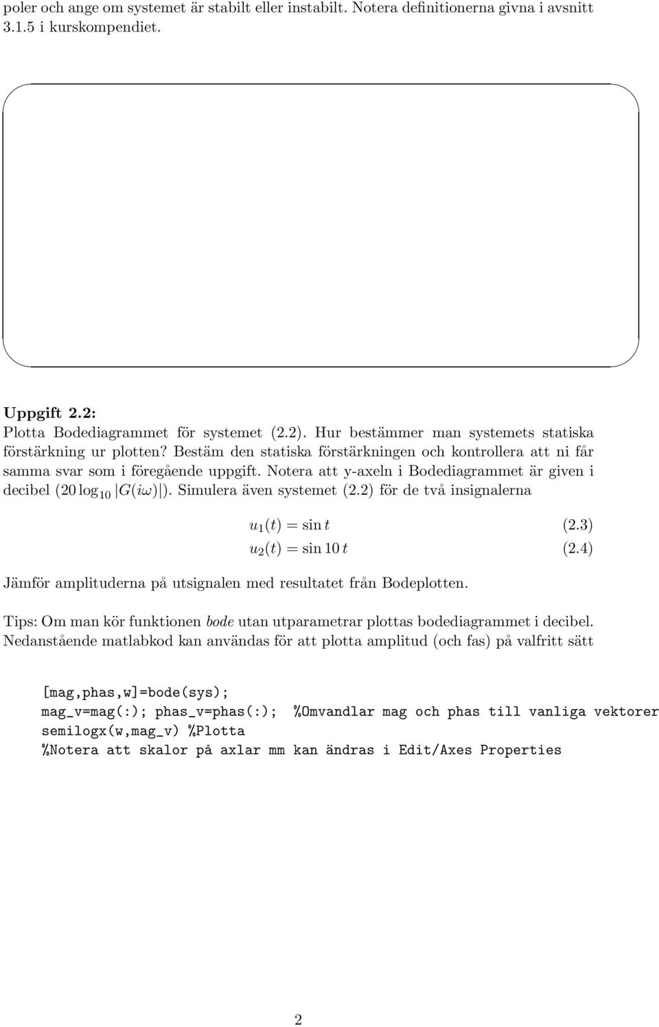 Notera att y-axeln i Bodediagrammet är given i decibel (20log 10 G(iω) ). Simulera även systemet (2.2) för de två insignalerna u 1 (t) = sint (2.3) u 2 (t) = sin10t (2.