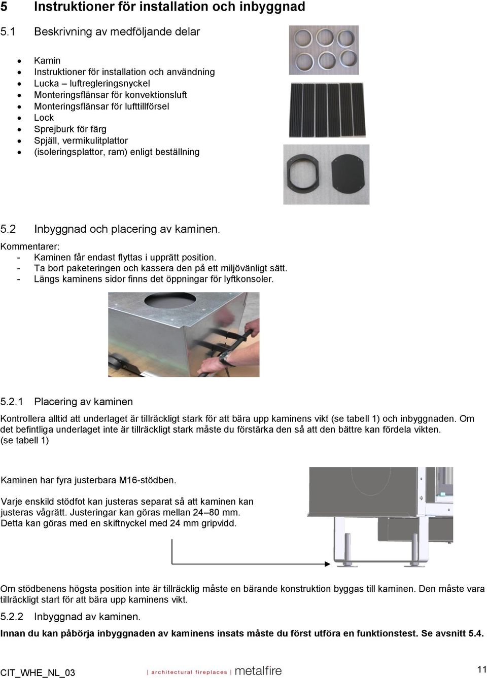 Sprejburk för färg Spjäll, vermikulitplattor (isoleringsplattor, ram) enligt beställning 5.2 Inbyggnad och placering av kaminen. Kommentarer: - Kaminen får endast flyttas i upprätt position.