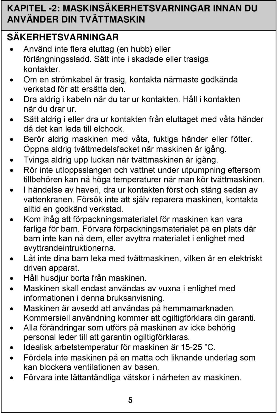 Sätt aldrig i eller dra ur kontakten från eluttaget med våta händer då det kan leda till elchock. Berör aldrig maskinen med våta, fuktiga händer eller fötter.