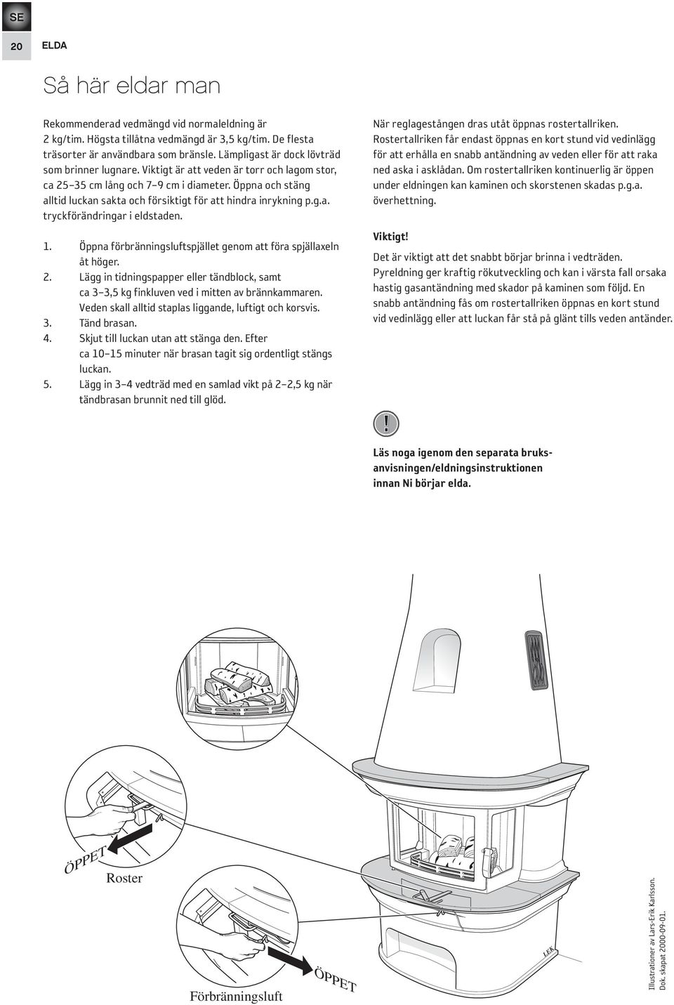 Öppna och stäng alltid luckan sakta och försiktigt för att hindra inrykning p.g.a. tryckförändringar i eldstaden. 1. Öppna förbränningsluftspjället genom att föra spjällaxeln åt höger. 2.