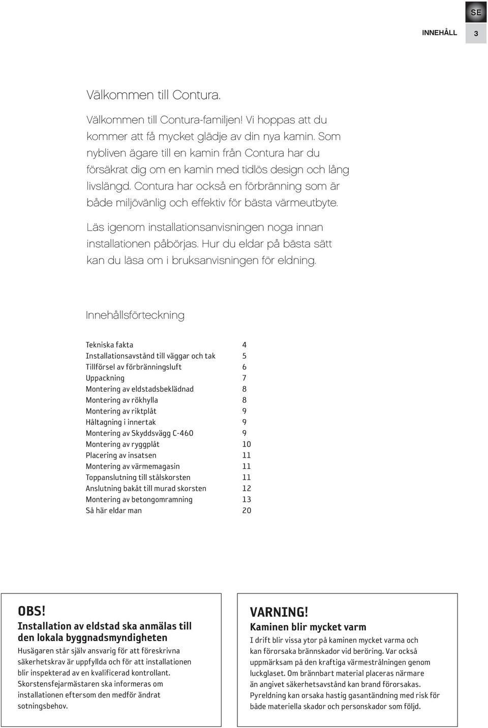Contura har också en förbränning som är både miljövänlig och effektiv för bästa värmeutbyte. Läs igenom installationsanvisningen noga innan installationen påbörjas.