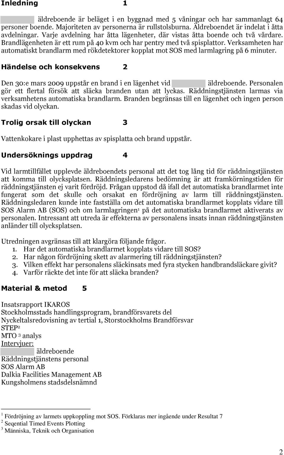 Verksamheten har automatiskt brandlarm med rökdetektorer kopplat mot SOS med larmlagring på 6 minuter. Händelse och konsekvens 2 Den 30:e mars 2009 uppstår en brand i en lägenhet vid äldreboende.