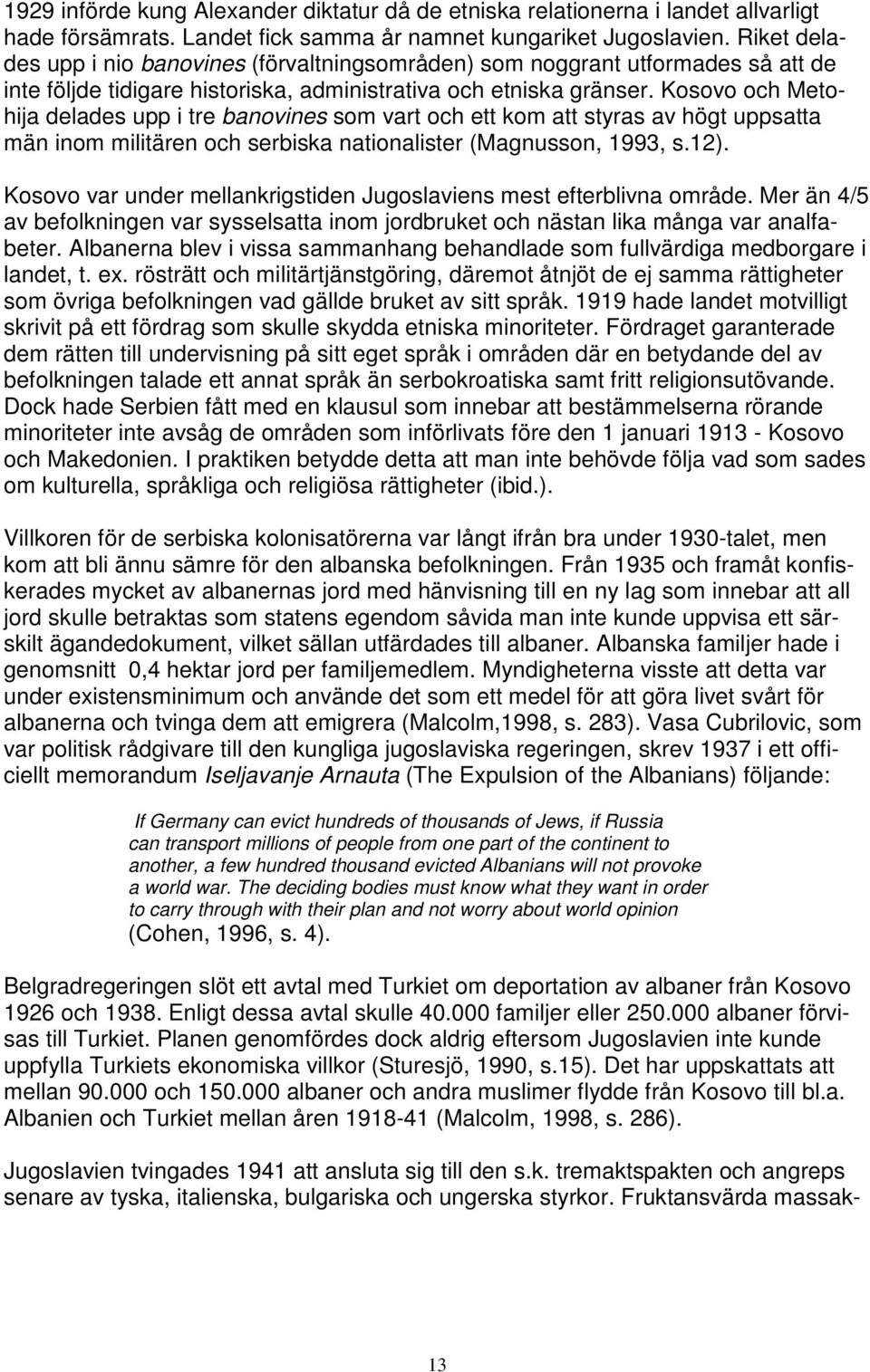 Kosovo och Metohija delades upp i tre banovines som vart och ett kom att styras av högt uppsatta män inom militären och serbiska nationalister (Magnusson, 1993, s.12).