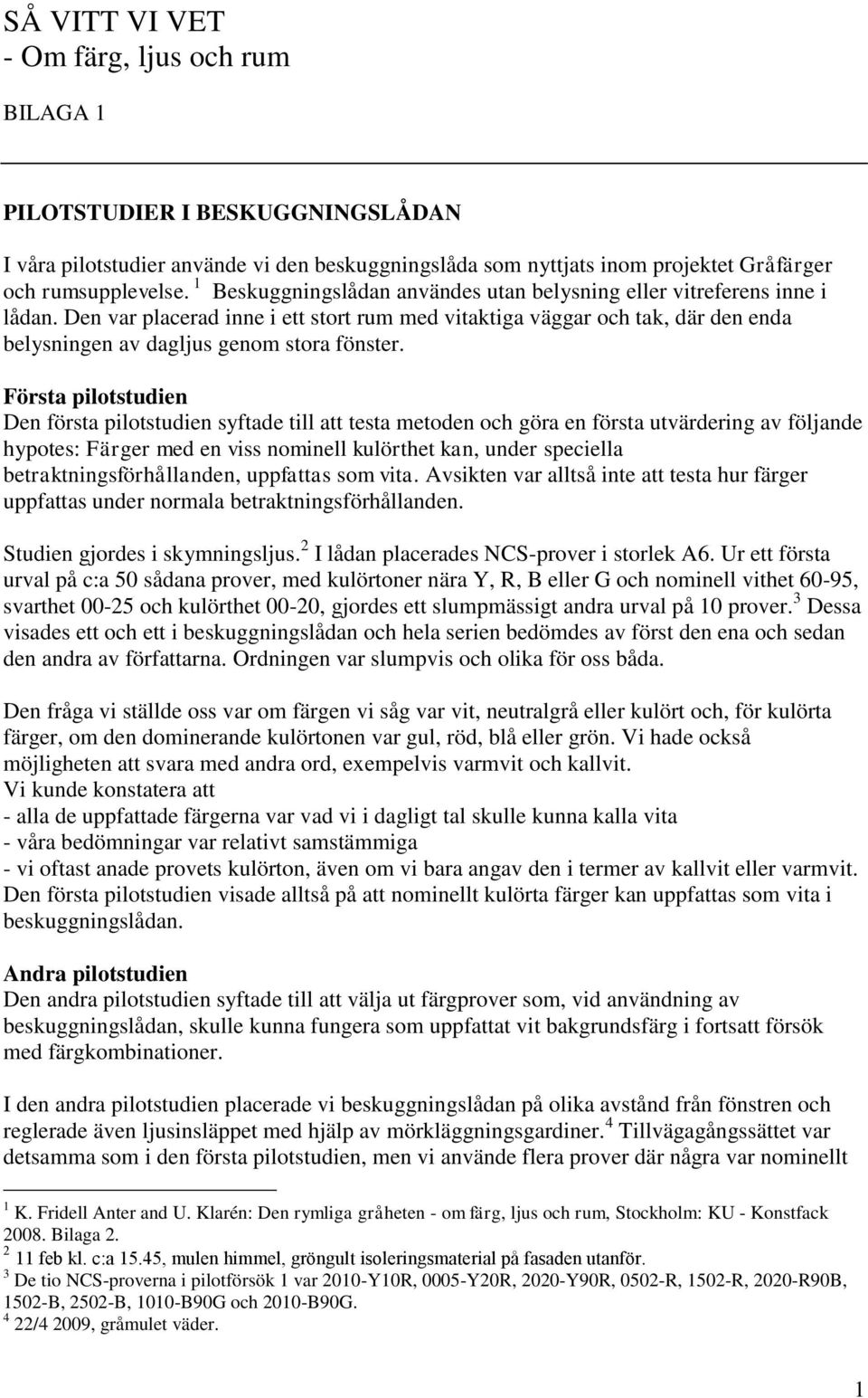 Första pilotstudien Den första pilotstudien syftade till att testa metoden och göra en första utvärdering av följande hypotes: Färger med en viss nominell kulörthet kan, under speciella