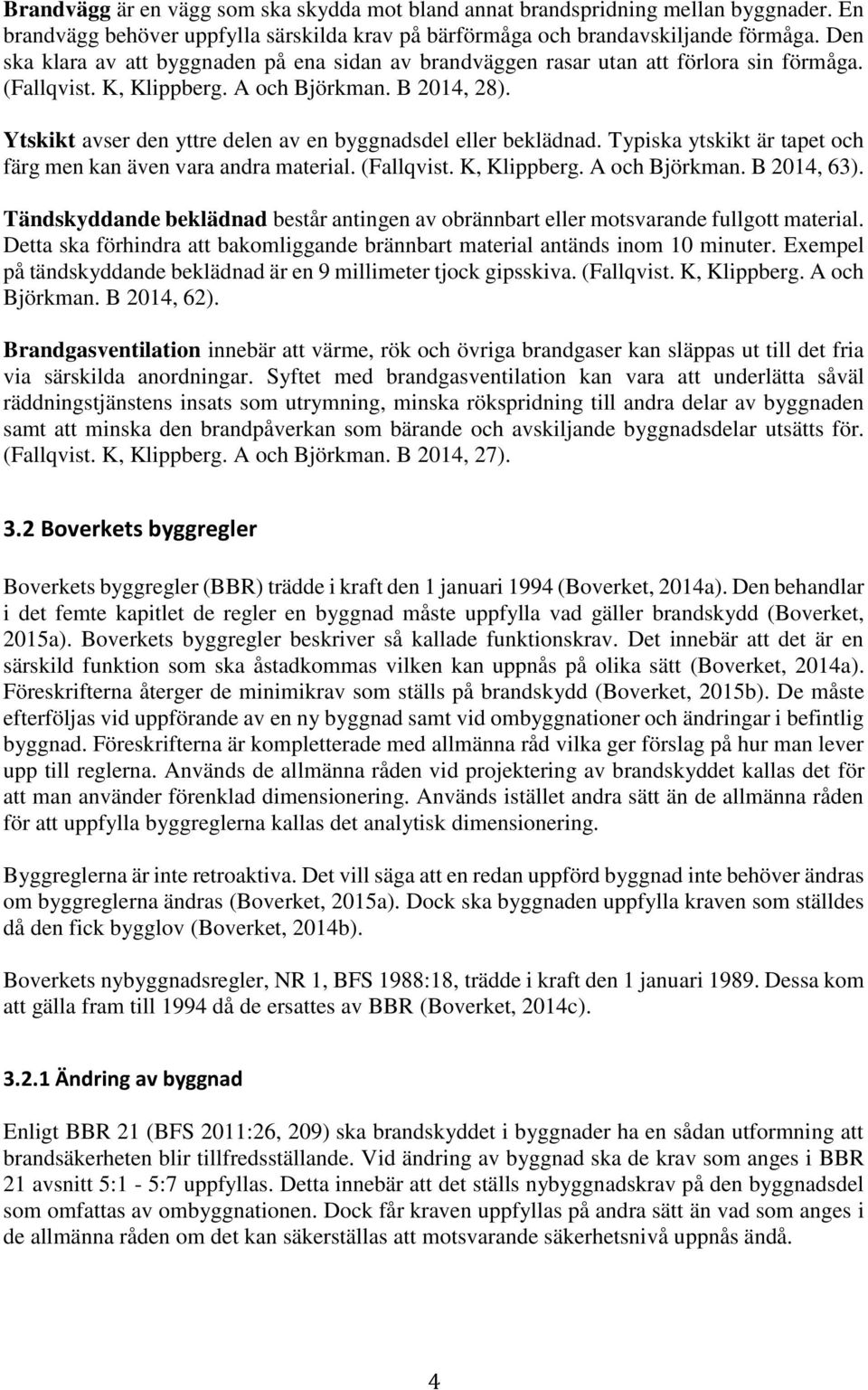 Ytskikt avser den yttre delen av en byggnadsdel eller beklädnad. Typiska ytskikt är tapet och färg men kan även vara andra material. (Fallqvist. K, Klippberg. A och Björkman. B 2014, 63).