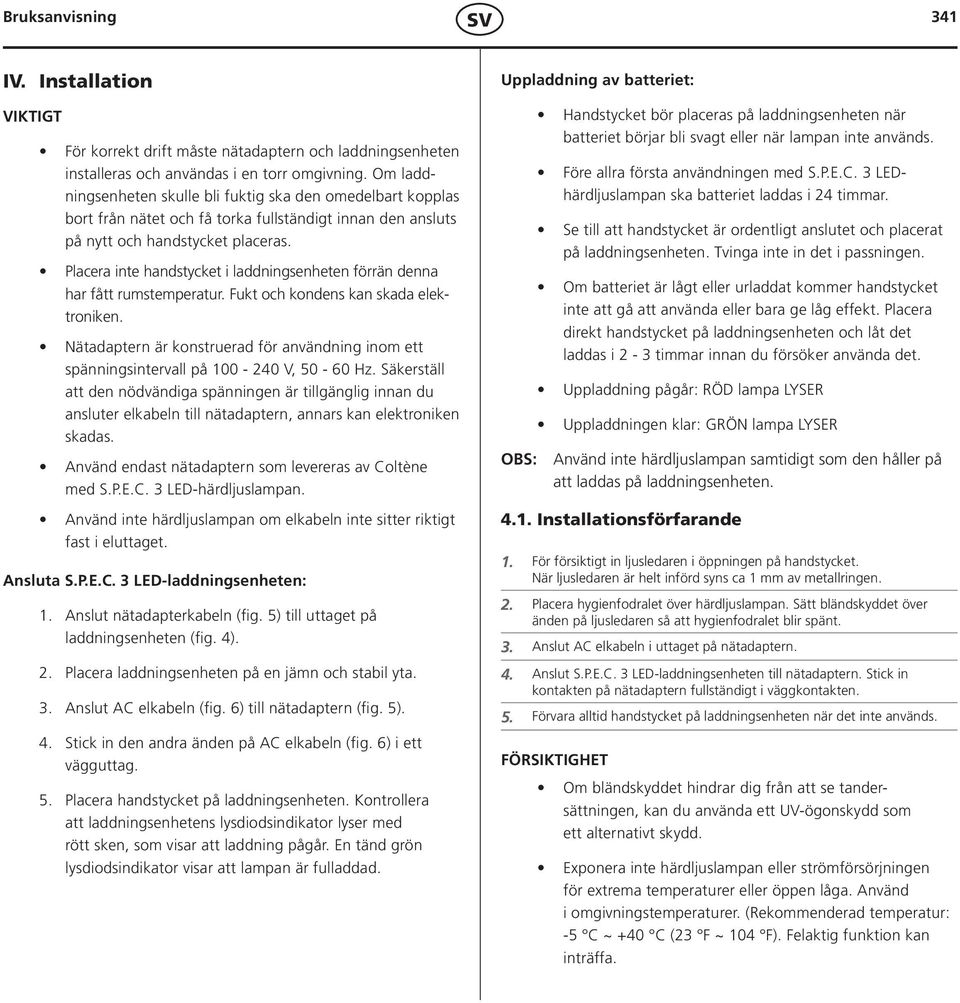 Placera inte handstycket i laddningsenheten förrän denna har fått rumstemperatur. Fukt och kondens kan skada elektroniken.