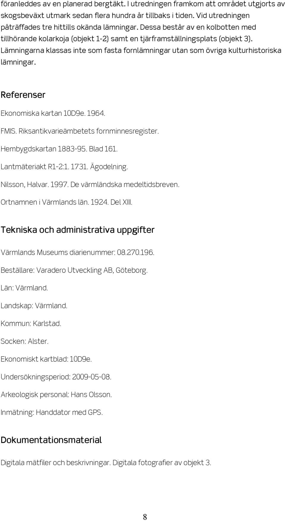 Lämningarna klassas inte som fasta fornlämningar utan som övriga kulturhistoriska lämningar. Referenser Ekonomiska kartan 10D9e. 1964. FMIS. Riksantikvarieämbetets fornminnesregister.