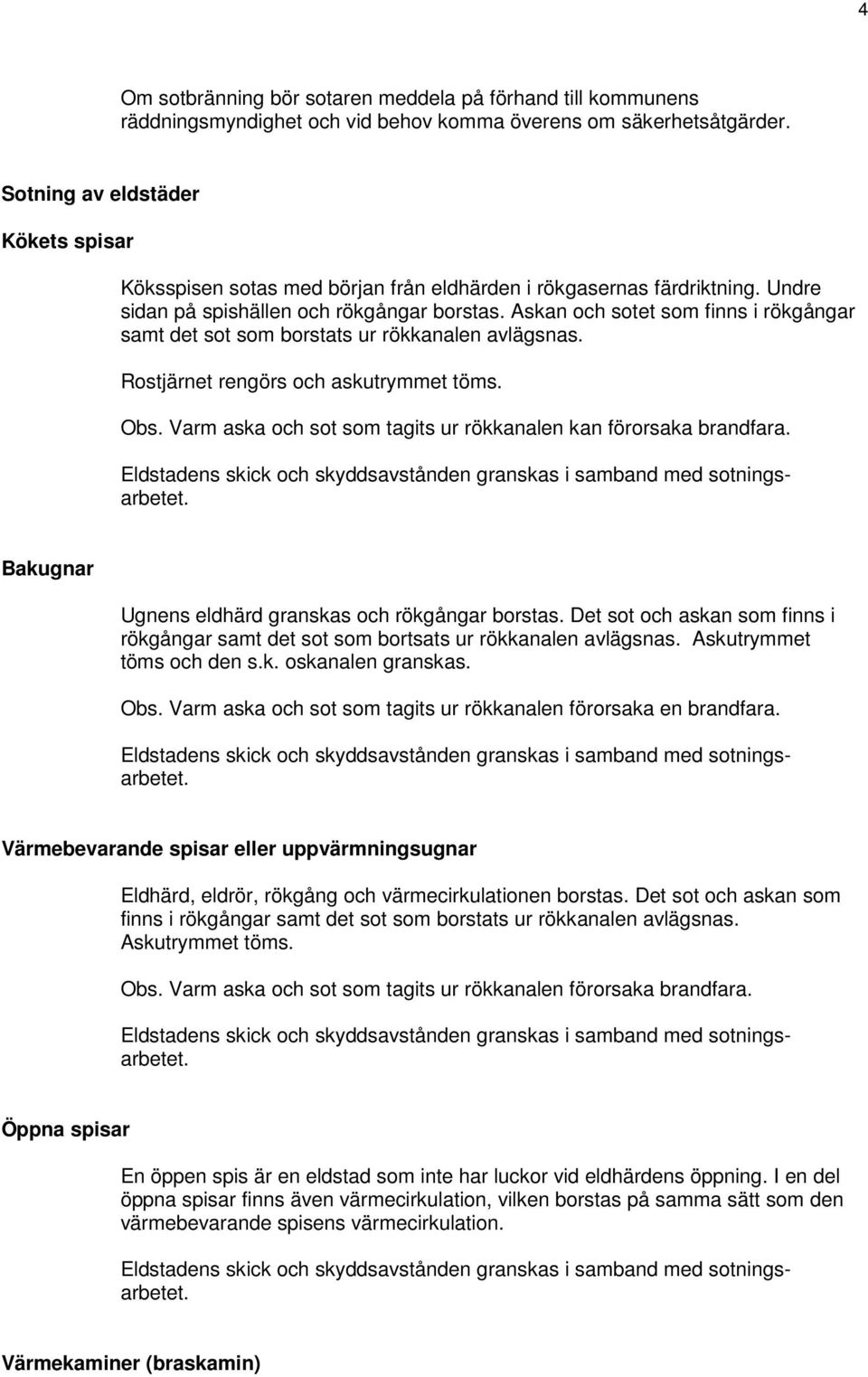 Askan och sotet som finns i rökgångar samt det sot som borstats ur rökkanalen avlägsnas. Rostjärnet rengörs och askutrymmet töms. Obs.