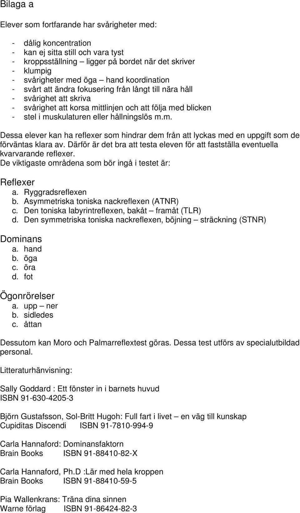 ttlinjen och att följa med blicken - stel i muskulaturen eller hållningslös m.m. Dessa elever kan ha reflexer som hindrar dem från att lyckas med en uppgift som de förväntas klara av.