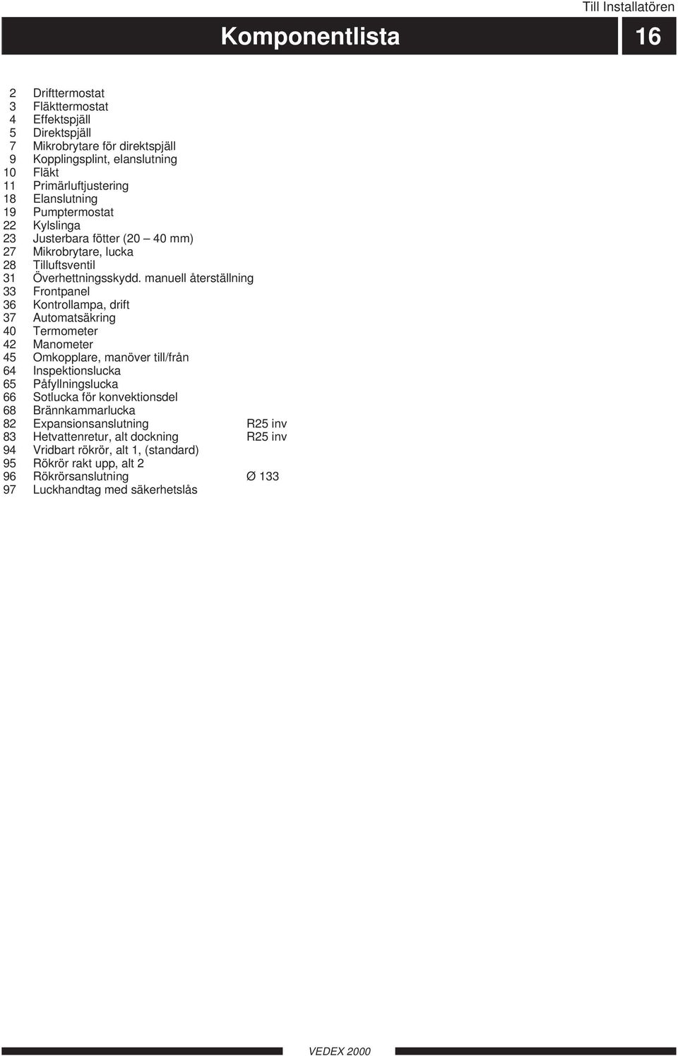 manuell återställning 33 Frontpanel 36 Kontrollampa, drift 37 Automatsäkring Termometer 42 Manometer 45 Omkopplare, manöver till/från 64 Inspektionslucka 65 Påfyllningslucka 66 Sotlucka