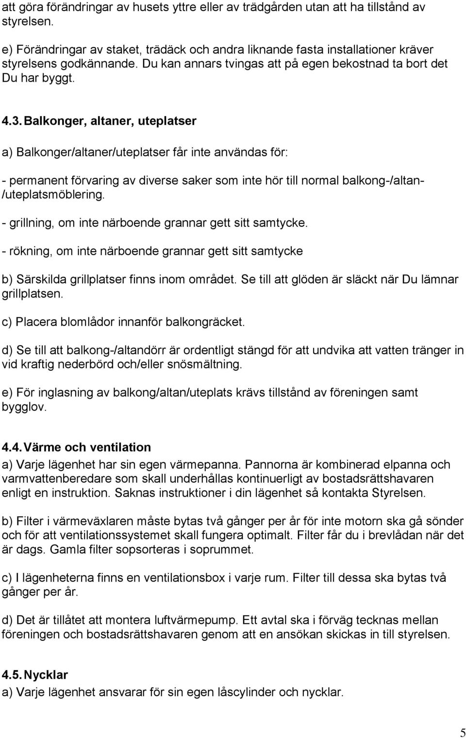 Balkonger, altaner, uteplatser a) Balkonger/altaner/uteplatser får inte användas för: - permanent förvaring av diverse saker som inte hör till normal balkong-/altan- /uteplatsmöblering.