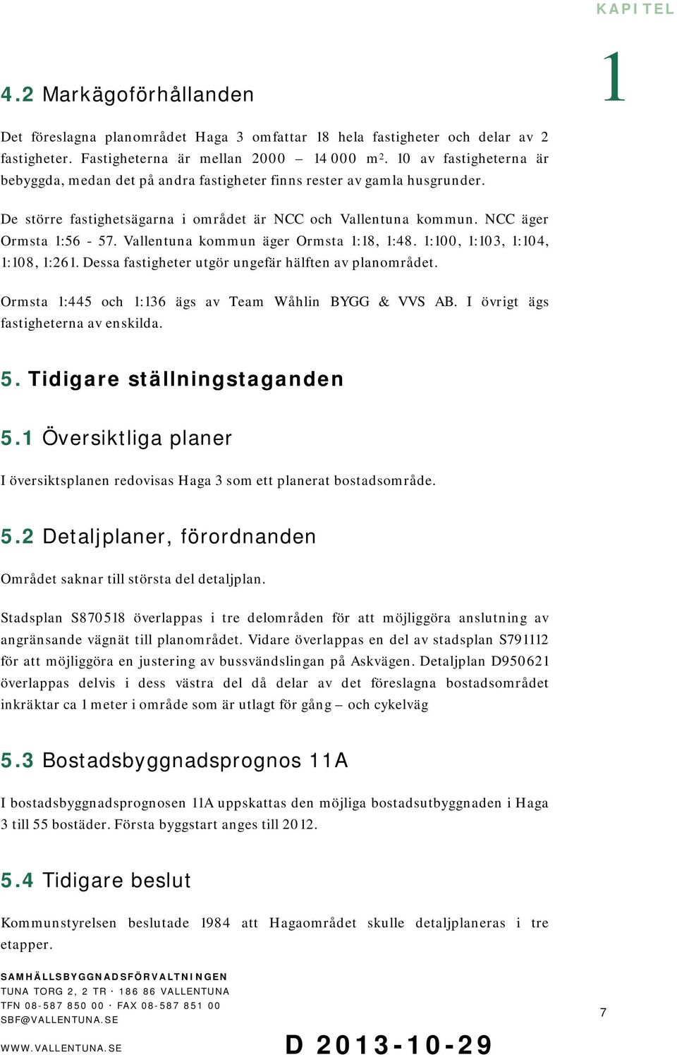 Vallentuna kommun äger Ormsta :8, :48. :00, :03, :04, :08, :26. Dessa fastigheter utgör ungefär hälften av planområdet. Ormsta :445 och :36 ägs av Team Wåhlin BYGG & VVS AB.