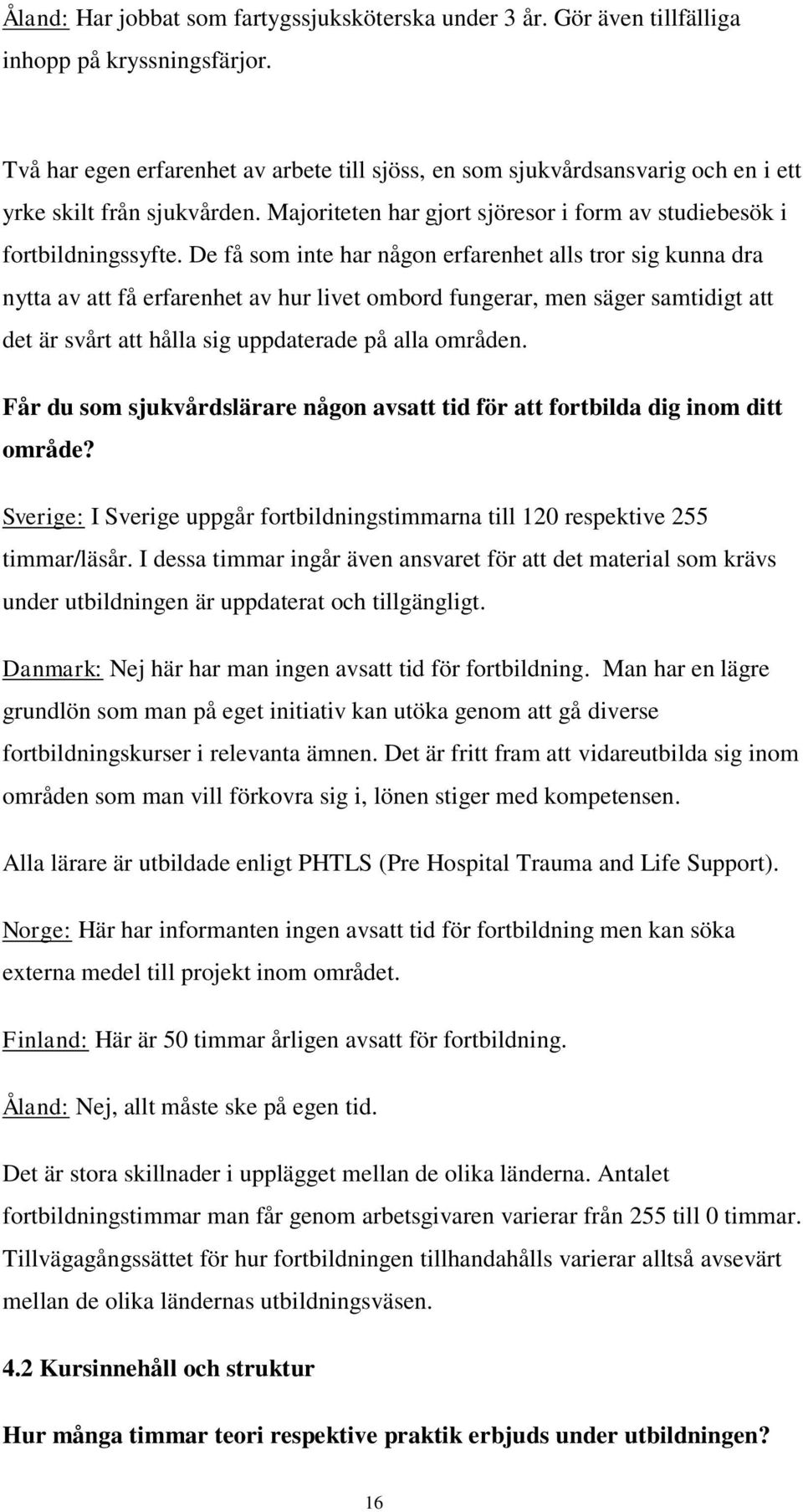 De få som inte har någon erfarenhet alls tror sig kunna dra nytta av att få erfarenhet av hur livet ombord fungerar, men säger samtidigt att det är svårt att hålla sig uppdaterade på alla områden.