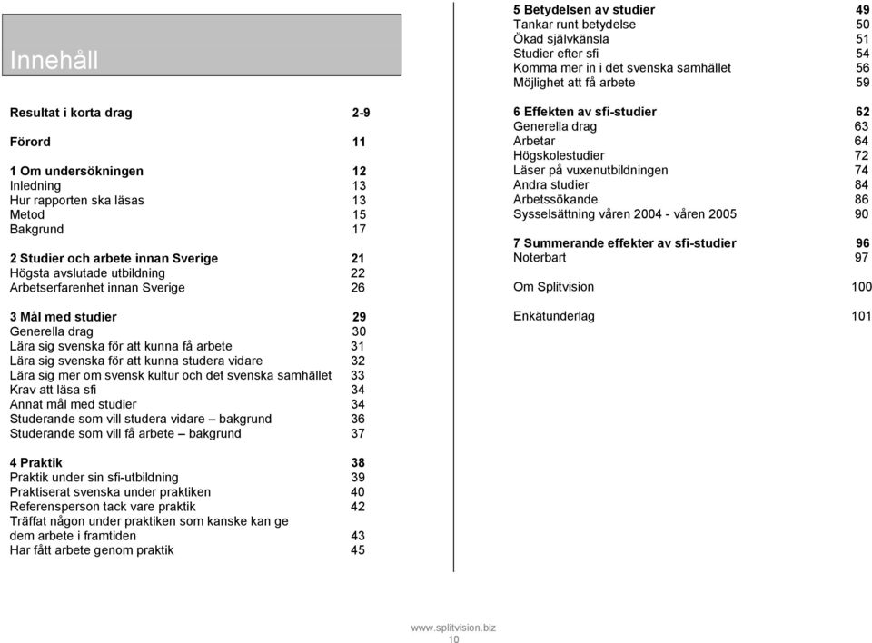 det svenska samhället 33 Krav att läsa sfi 34 Annat mål med studier 34 Studerande som vill studera vidare bakgrund 36 Studerande som vill få arbete bakgrund 37 5 Betydelsen av studier 49 Tankar runt
