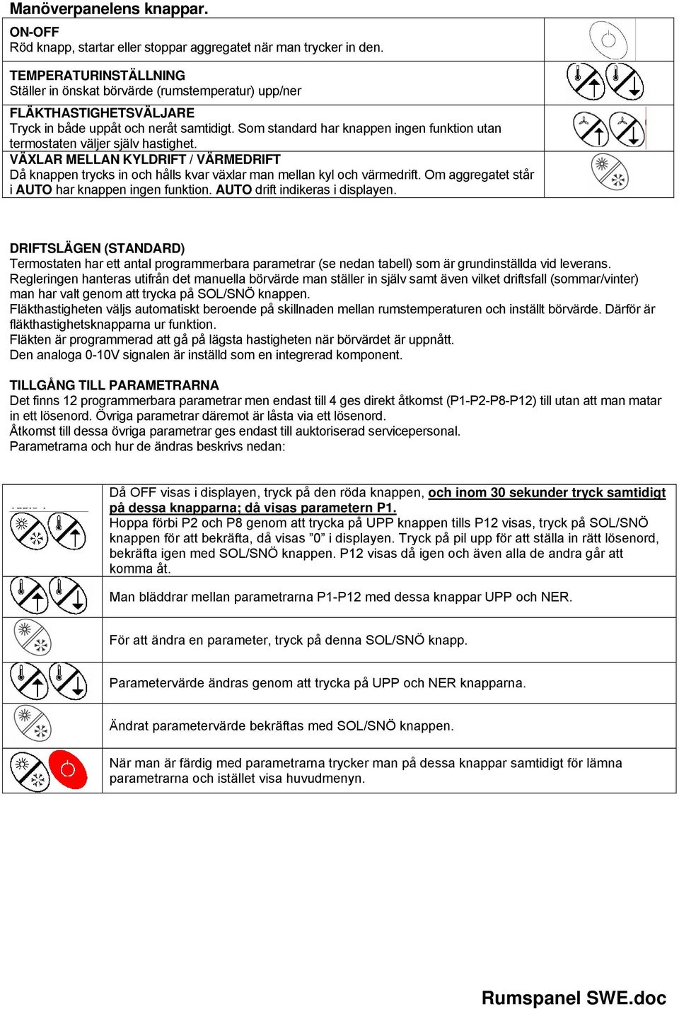 Som standard har knappen ingen funktion utan termostaten väljer själv hastighet. VÄXLAR MELLAN KYLDRIFT / VÄRMEDRIFT Då knappen trycks in och hålls kvar växlar man mellan kyl och värmedrift.