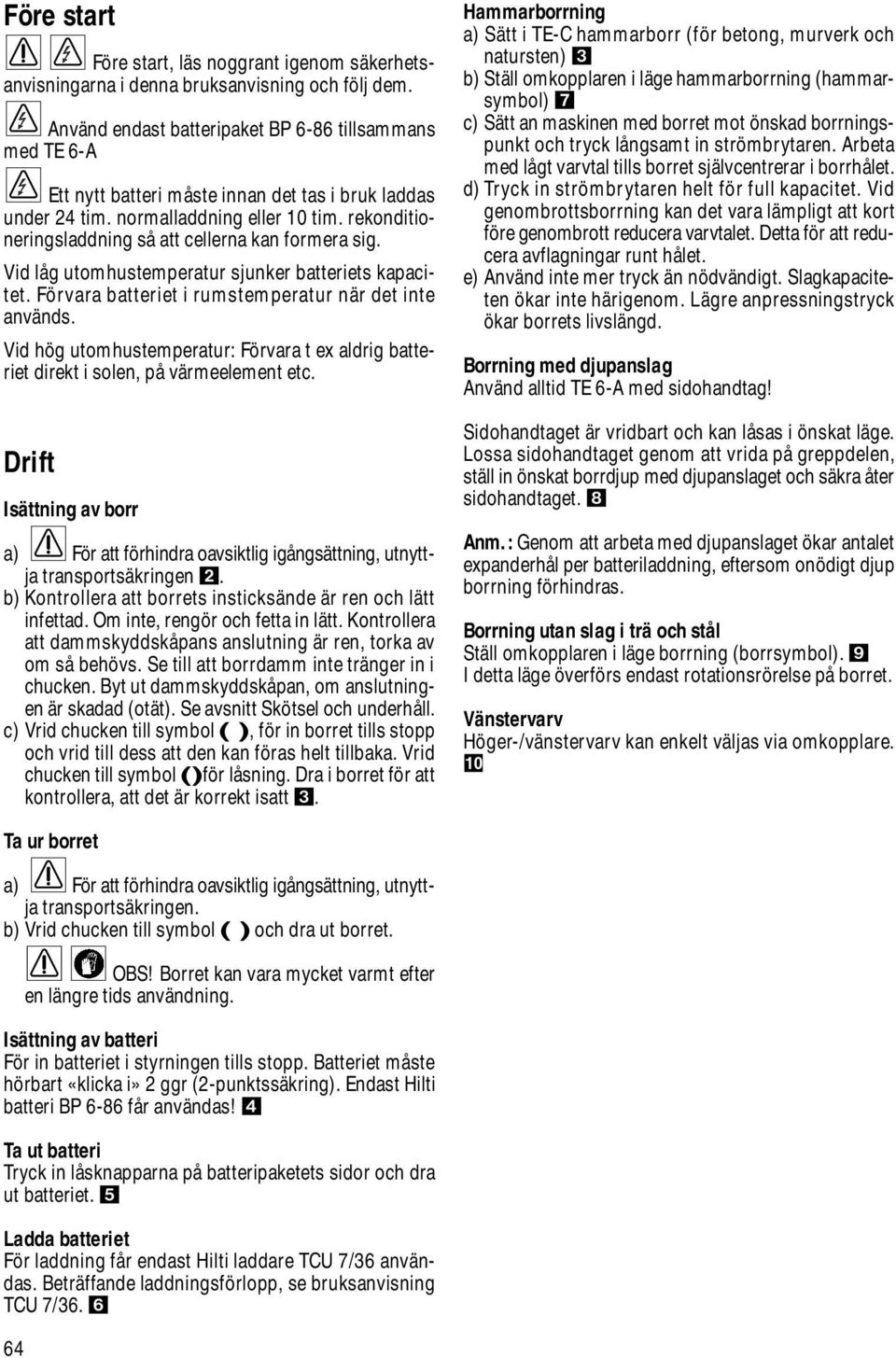 rekonditioneringsladdning så att cellerna kan formera sig. Vid låg utomhustemperatur sjunker batteriets kapacitet. Förvara batteriet i rumstemperatur när det inte används.