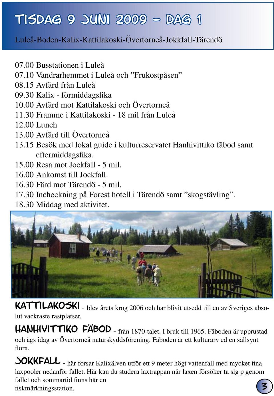 15 Besök med lokal guide i kulturreservatet Hanhivittiko fäbod samt eftermiddagsfika. 15.00 Resa mot Jockfall - 5 mil. 16.00 Ankomst till Jockfall. 16.30 Färd mot Tärendö - 5 mil. 17.