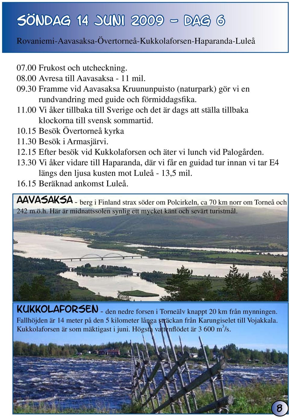 00 Vi åker tillbaka till Sverige och det är dags att ställa tillbaka klockorna till svensk sommartid. 10.15 Besök Övertorneå kyrka 11.30 Besök i Armasjärvi. 12.