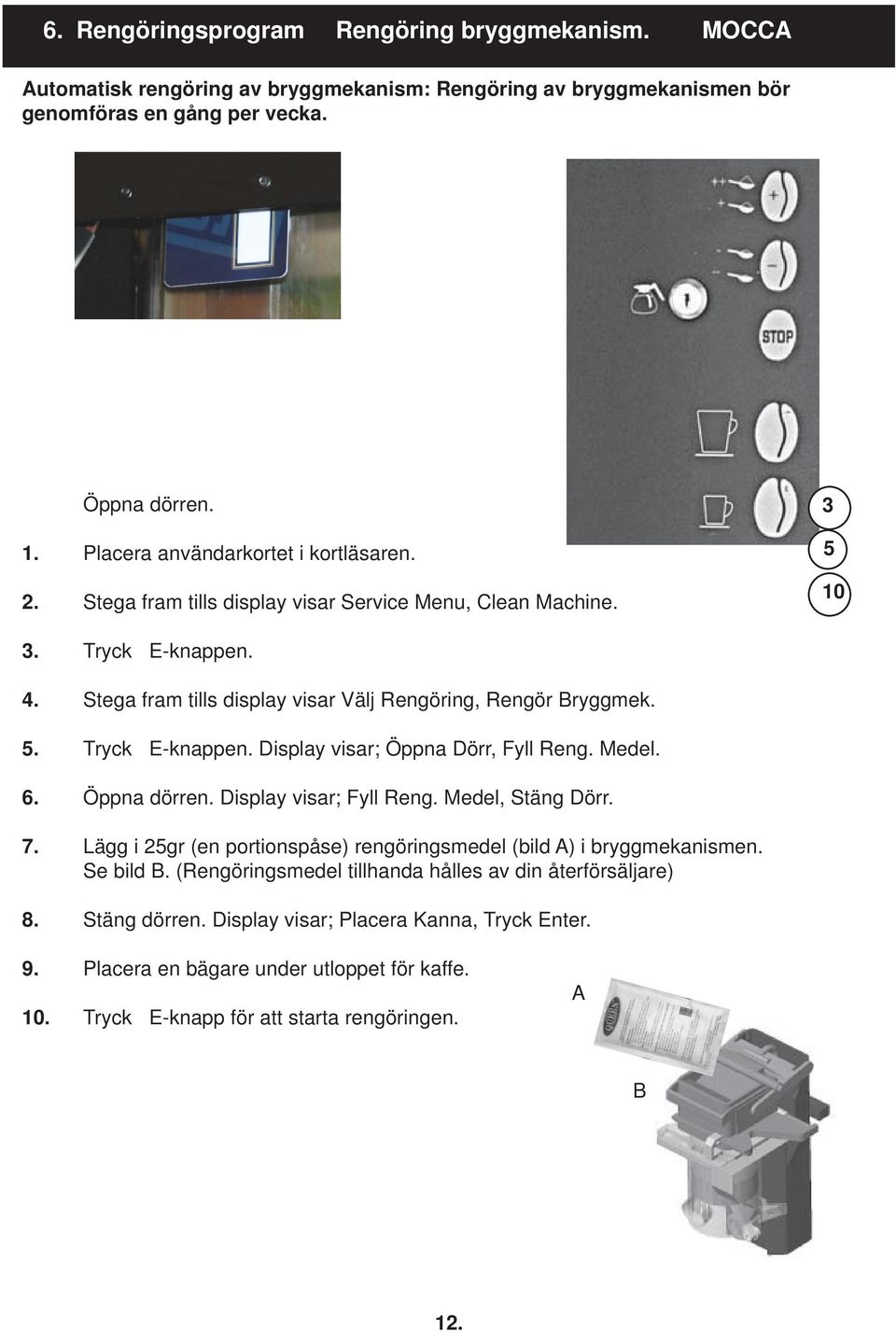 Medel. 6. Öppna dörren. Display visar; Fyll Reng. Medel, Stäng Dörr. 7. Lägg i 25gr (en portionspåse) rengöringsmedel (bild A) i bryggmekanismen. Se bild B.
