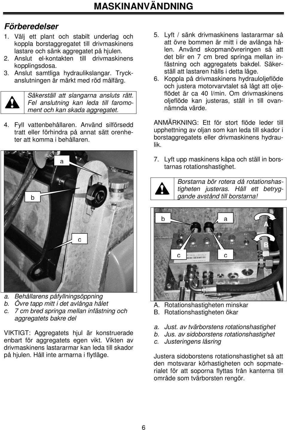 Fel anslutning kan leda till faromoment och kan skada aggregatet. 4. Fyll vattenbehållaren. Använd silförsedd tratt eller förhindra på annat sätt orenheter att komma i behållaren. b a 5.