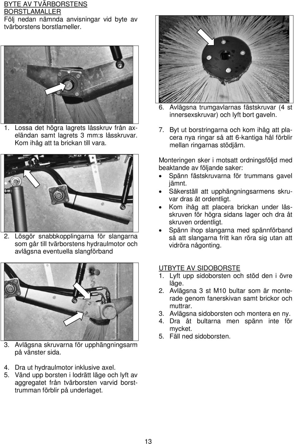 Lösgör snabbkopplingarna för slangarna som går till tvärborstens hydraulmotor och avlägsna eventuella slangförband 3. Avlägsna skruvarna för upphängningsarm på vänster sida. 7.