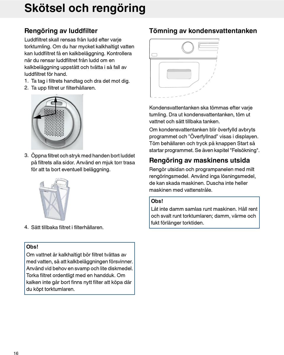 Ta upp filtret ur filterhållaren. Tömning av kondensvattentanken 3. Öppna filtret och stryk med handen bort luddet på filtrets alla sidor.