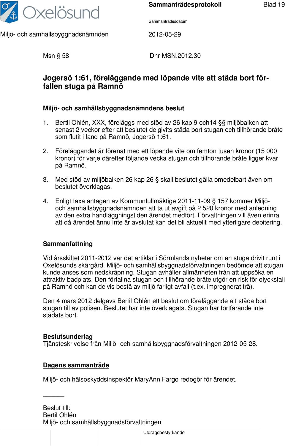 2. Föreläggandet är förenat med ett löpande vite om femton tusen kronor (15 000 kronor) för varje därefter följande vecka stugan och tillhörande bråte ligger kvar på Ramnö. 3.